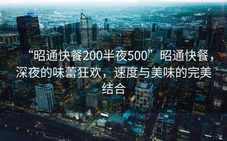 “昭通快餐200半夜500”昭通快餐，深夜的味蕾狂歡，速度與美味的完美結(jié)合