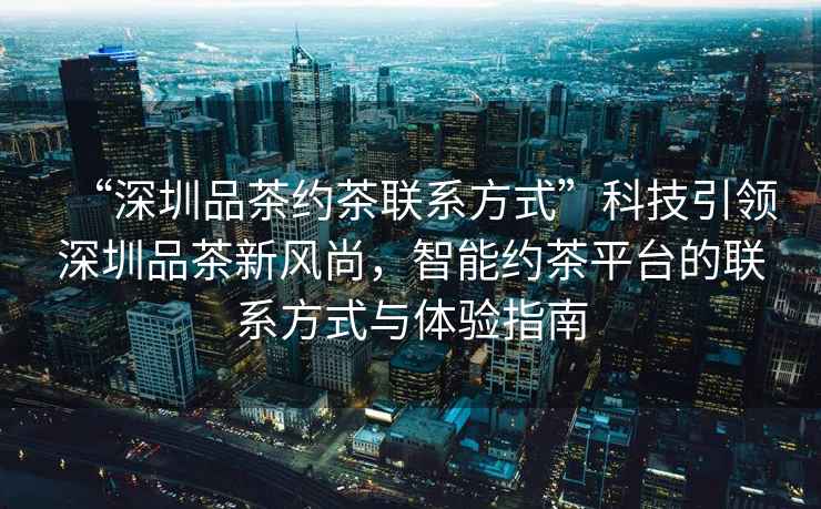 “深圳品茶約茶聯(lián)系方式”科技引領(lǐng)深圳品茶新風(fēng)尚，智能約茶平臺的聯(lián)系方式與體驗指南