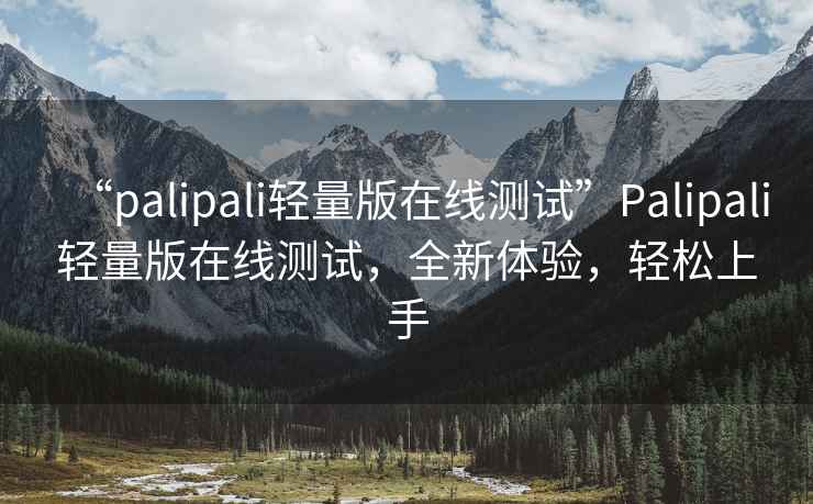 “palipali輕量版在線測(cè)試”Palipali輕量版在線測(cè)試，全新體驗(yàn)，輕松上手