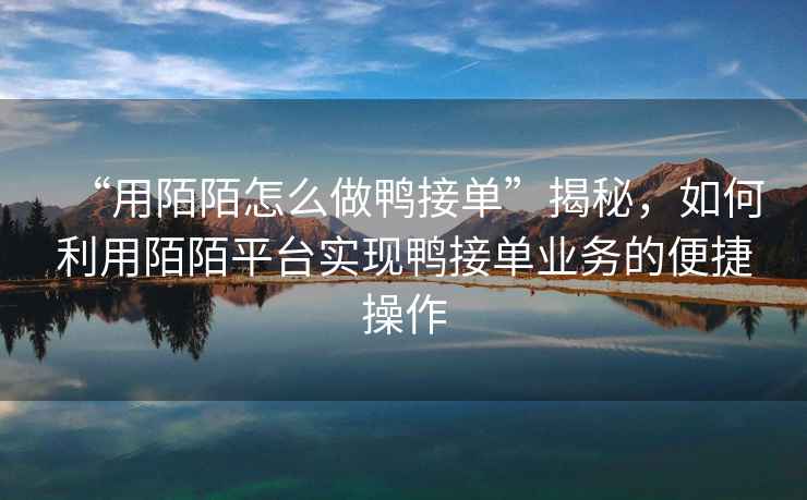 “用陌陌怎么做鴨接單”揭秘，如何利用陌陌平臺實現(xiàn)鴨接單業(yè)務(wù)的便捷操作