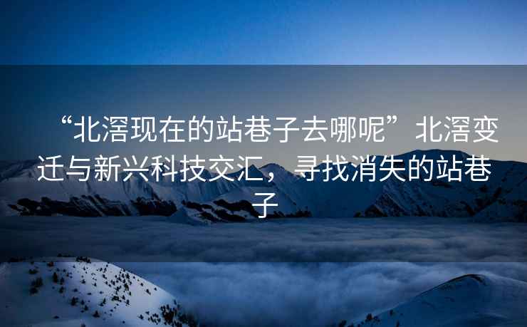 “北滘現(xiàn)在的站巷子去哪呢”北滘變遷與新興科技交匯，尋找消失的站巷子