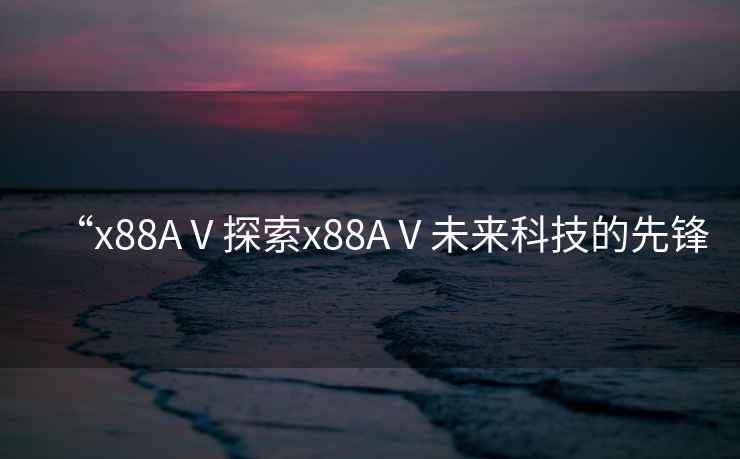 “x88AⅤ探索x88AⅤ未來科技的先鋒