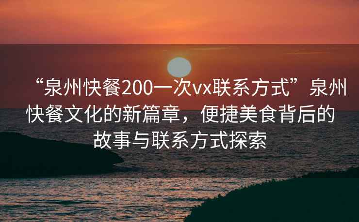 “泉州快餐200一次vx聯(lián)系方式”泉州快餐文化的新篇章，便捷美食背后的故事與聯(lián)系方式探索