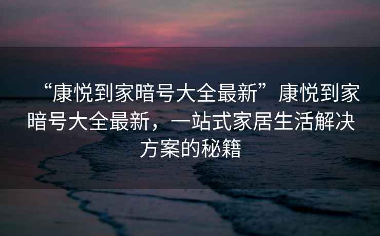 “康悅到家暗號(hào)大全最新”康悅到家暗號(hào)大全最新，一站式家居生活解決方案的秘籍