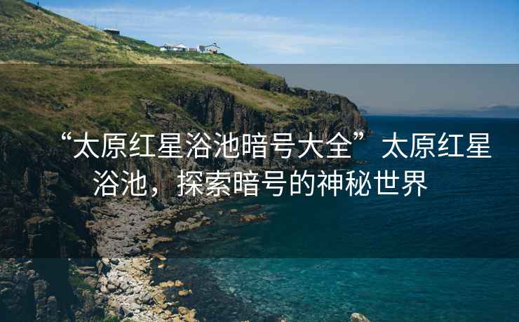 “太原紅星浴池暗號(hào)大全”太原紅星浴池，探索暗號(hào)的神秘世界