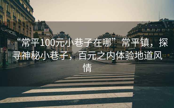 “常平100元小巷子在哪”常平鎮(zhèn)，探尋神秘小巷子，百元之內(nèi)體驗地道風情