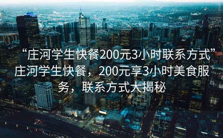 “莊河學(xué)生快餐200元3小時(shí)聯(lián)系方式”莊河學(xué)生快餐，200元享3小時(shí)美食服務(wù)，聯(lián)系方式大揭秘