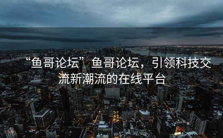 “魚哥論壇”魚哥論壇，引領(lǐng)科技交流新潮流的在線平臺