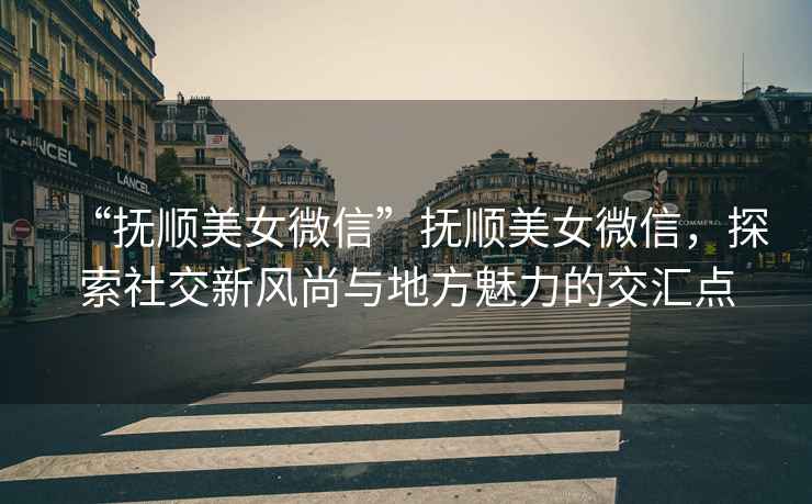 “撫順美女微信”撫順美女微信，探索社交新風(fēng)尚與地方魅力的交匯點(diǎn)