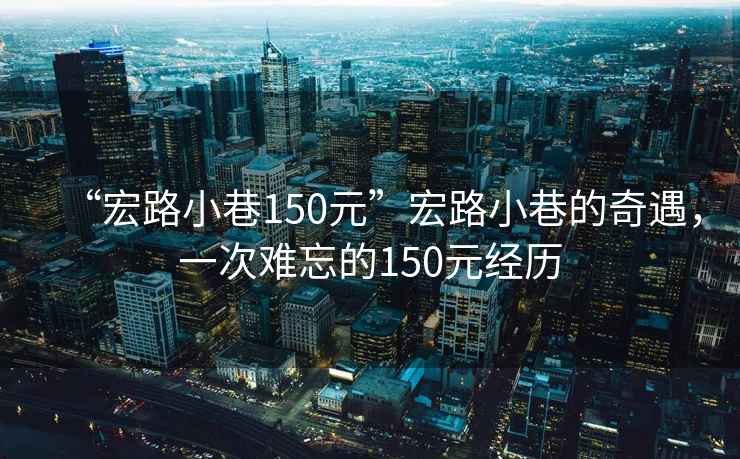“宏路小巷150元”宏路小巷的奇遇，一次難忘的150元經(jīng)歷