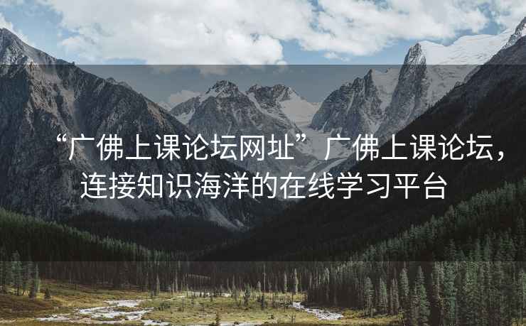 “廣佛上課論壇網(wǎng)址”廣佛上課論壇，連接知識海洋的在線學習平臺