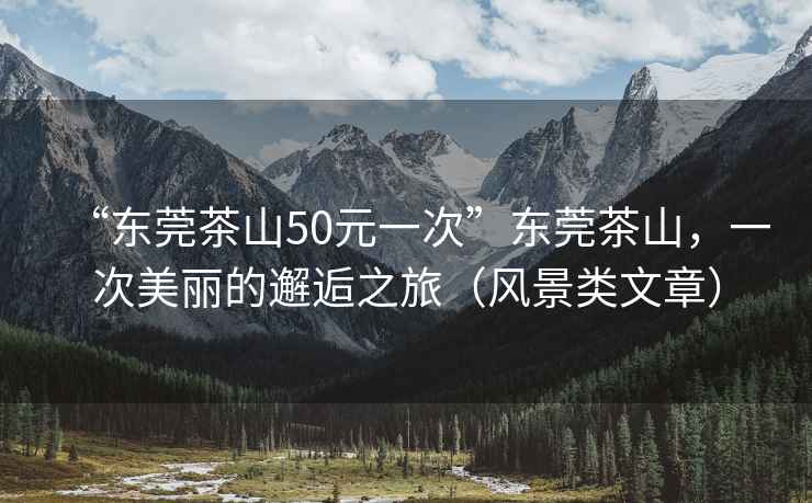 “東莞茶山50元一次”東莞茶山，一次美麗的邂逅之旅（風景類文章）
