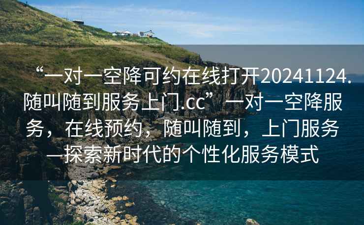 “一對(duì)一空降可約在線打開20241124.隨叫隨到服務(wù)上門.cc”一對(duì)一空降服務(wù)，在線預(yù)約，隨叫隨到，上門服務(wù)—探索新時(shí)代的個(gè)性化服務(wù)模式