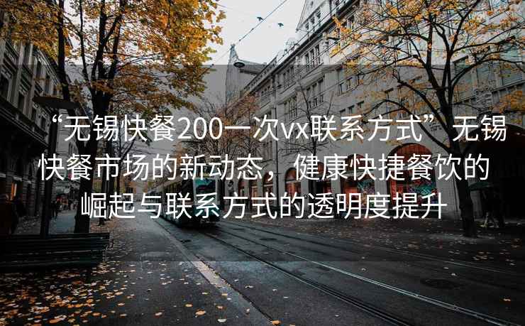 “無錫快餐200一次vx聯(lián)系方式”無錫快餐市場的新動態(tài)，健康快捷餐飲的崛起與聯(lián)系方式的透明度提升