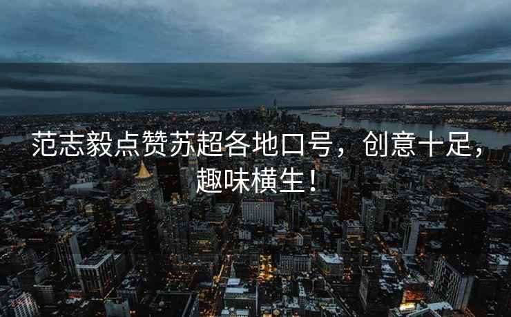 范志毅點贊蘇超各地口號，創(chuàng)意十足，趣味橫生！