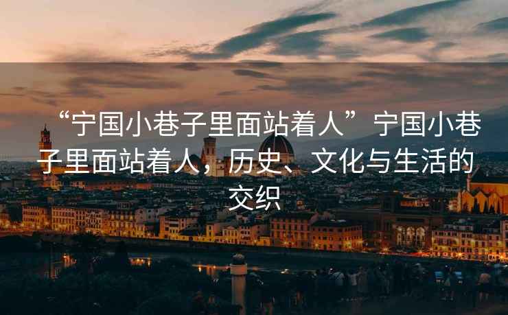 “寧國(guó)小巷子里面站著人”寧國(guó)小巷子里面站著人，歷史、文化與生活的交織