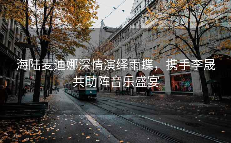 海陸麥迪娜深情演繹雨蝶，攜手李晟共助陣音樂盛宴