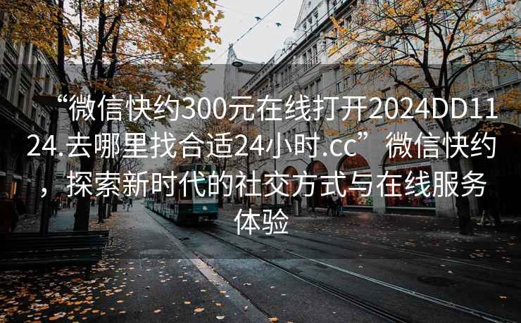 “微信快約300元在線打開2024DD1124.去哪里找合適24小時.cc”微信快約，探索新時代的社交方式與在線服務體驗