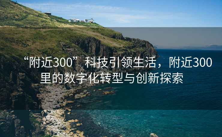 “附近300”科技引領生活，附近300里的數字化轉型與創(chuàng)新探索