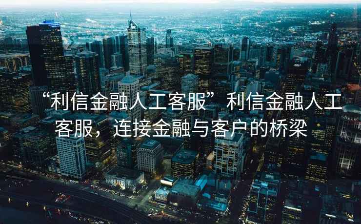 “利信金融人工客服”利信金融人工客服，連接金融與客戶的橋梁