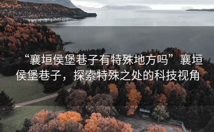 “襄垣侯堡巷子有特殊地方嗎”襄垣侯堡巷子，探索特殊之處的科技視角