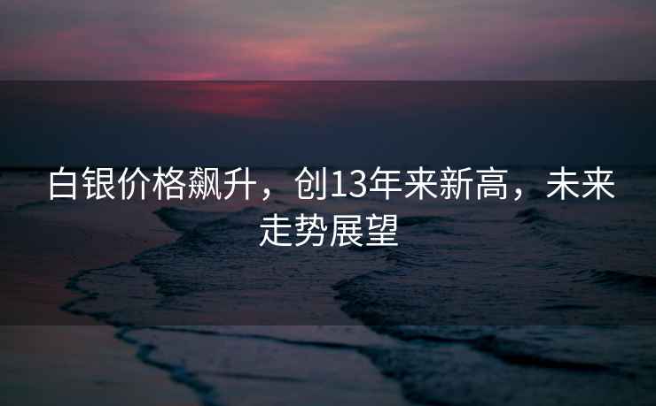 白銀價格飆升，創(chuàng)13年來新高，未來走勢展望