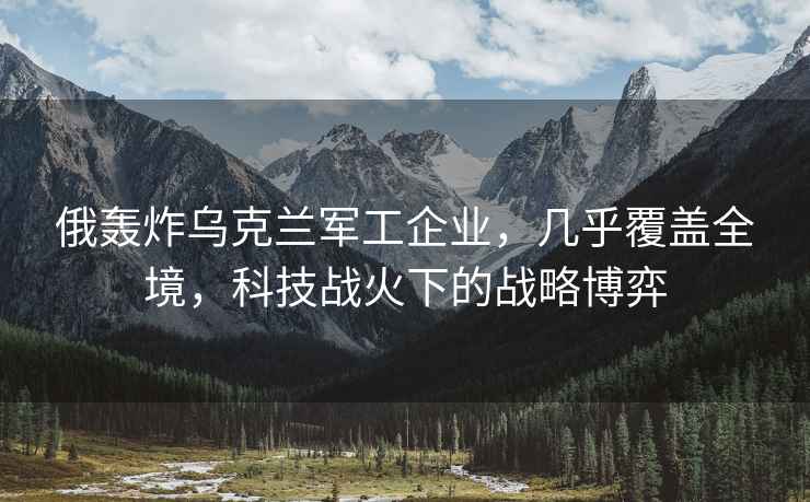 俄轟炸烏克蘭軍工企業(yè)，幾乎覆蓋全境，科技戰(zhàn)火下的戰(zhàn)略博弈