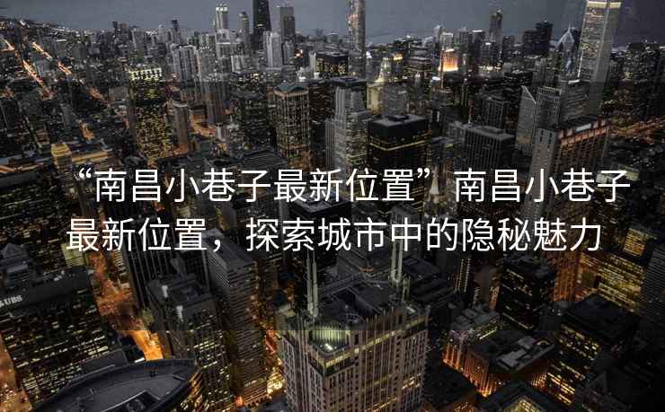 “南昌小巷子最新位置”南昌小巷子最新位置，探索城市中的隱秘魅力