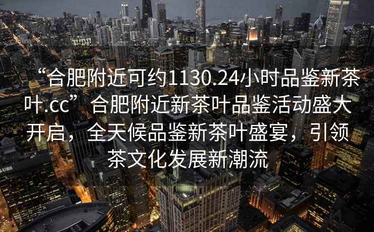 “合肥附近可約1130.24小時(shí)品鑒新茶葉.cc”合肥附近新茶葉品鑒活動(dòng)盛大開啟，全天候品鑒新茶葉盛宴，引領(lǐng)茶文化發(fā)展新潮流