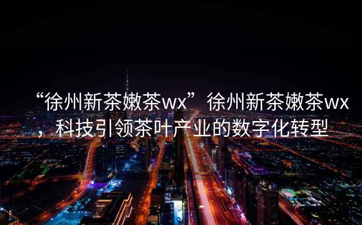 “徐州新茶嫩茶wx”徐州新茶嫩茶wx，科技引領茶葉產業(yè)的數(shù)字化轉型