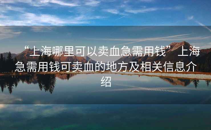 “上海哪里可以賣血急需用錢”上海急需用錢可賣血的地方及相關(guān)信息介紹