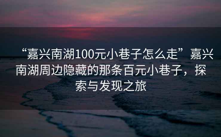 “嘉興南湖100元小巷子怎么走”嘉興南湖周邊隱藏的那條百元小巷子，探索與發(fā)現(xiàn)之旅
