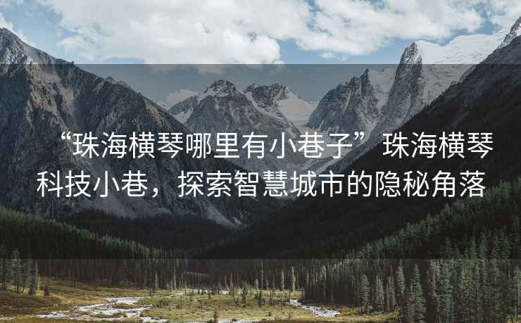 “珠海橫琴哪里有小巷子”珠海橫琴科技小巷，探索智慧城市的隱秘角落