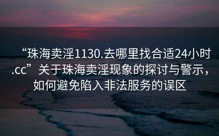 “珠海賣淫1130.去哪里找合適24小時.cc”關(guān)于珠海賣淫現(xiàn)象的探討與警示，如何避免陷入非法服務(wù)的誤區(qū)