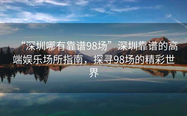 “深圳哪有靠譜98場”深圳靠譜的高端娛樂場所指南，探尋98場的精彩世界