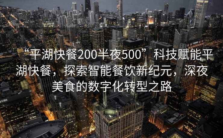 “平湖快餐200半夜500”科技賦能平湖快餐，探索智能餐飲新紀(jì)元，深夜美食的數(shù)字化轉(zhuǎn)型之路