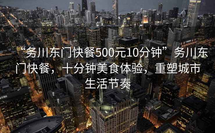 “務(wù)川東門快餐500元10分鐘”務(wù)川東門快餐，十分鐘美食體驗，重塑城市生活節(jié)奏
