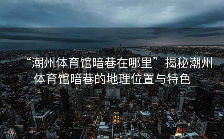 “潮州體育館暗巷在哪里”揭秘潮州體育館暗巷的地理位置與特色