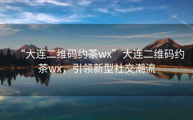 “大連二維碼約茶wx”大連二維碼約茶wx，引領(lǐng)新型社交潮流
