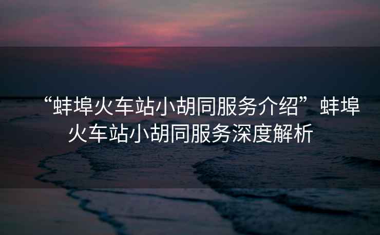 “蚌埠火車站小胡同服務(wù)介紹”蚌埠火車站小胡同服務(wù)深度解析