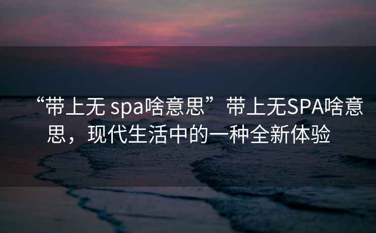 “帶上無 spa啥意思”帶上無SPA啥意思，現(xiàn)代生活中的一種全新體驗(yàn)