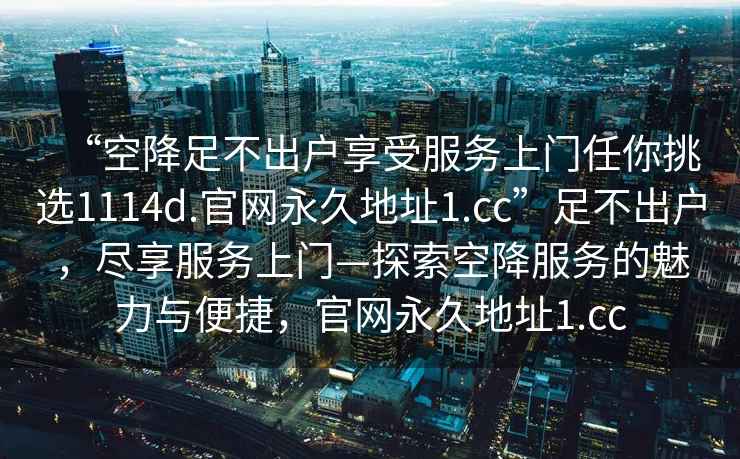 “空降足不出戶享受服務上門任你挑選1114d.官網永久地址1.cc”足不出戶，盡享服務上門—探索空降服務的魅力與便捷，官網永久地址1.cc