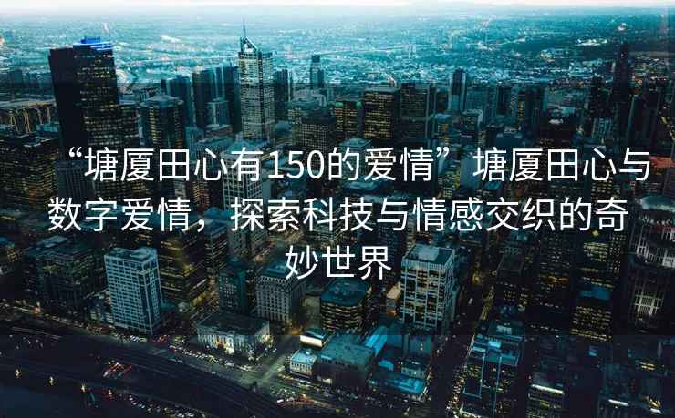 “塘廈田心有150的愛情”塘廈田心與數(shù)字愛情，探索科技與情感交織的奇妙世界