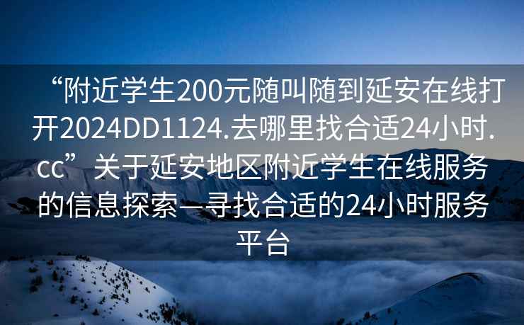 “附近學(xué)生200元隨叫隨到延安在線打開(kāi)2024DD1124.去哪里找合適24小時(shí).cc”關(guān)于延安地區(qū)附近學(xué)生在線服務(wù)的信息探索—尋找合適的24小時(shí)服務(wù)平臺(tái)