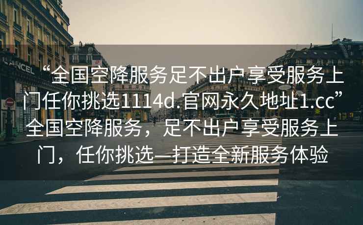 “全國(guó)空降服務(wù)足不出戶享受服務(wù)上門任你挑選1114d.官網(wǎng)永久地址1.cc”全國(guó)空降服務(wù)，足不出戶享受服務(wù)上門，任你挑選—打造全新服務(wù)體驗(yàn)