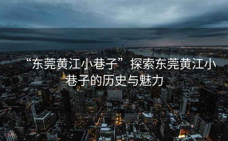 “東莞黃江小巷子”探索東莞黃江小巷子的歷史與魅力