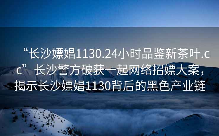 “長沙嫖娼1130.24小時(shí)品鑒新茶葉.cc”長沙警方破獲一起網(wǎng)絡(luò)招嫖大案，揭示長沙嫖娼1130背后的黑色產(chǎn)業(yè)鏈