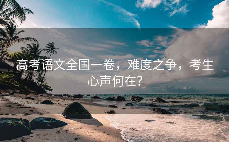 高考語文全國一卷，難度之爭，考生心聲何在？