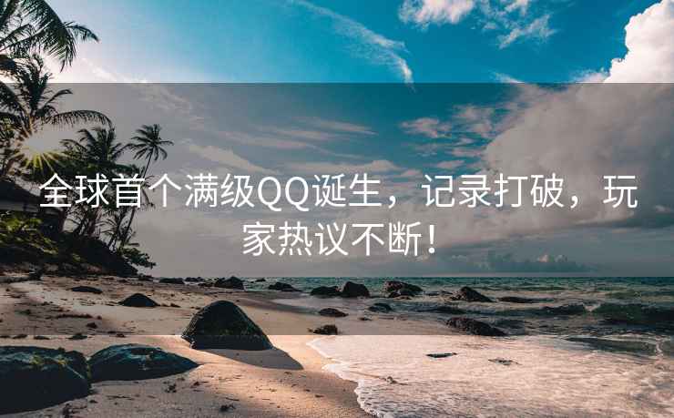 全球首個(gè)滿級(jí)QQ誕生，記錄打破，玩家熱議不斷！