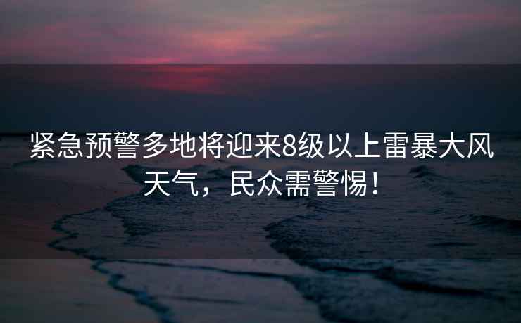 緊急預(yù)警多地將迎來8級以上雷暴大風(fēng)天氣，民眾需警惕！